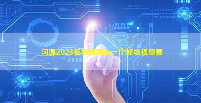 河源2023夜场招聘选一个好场很重要