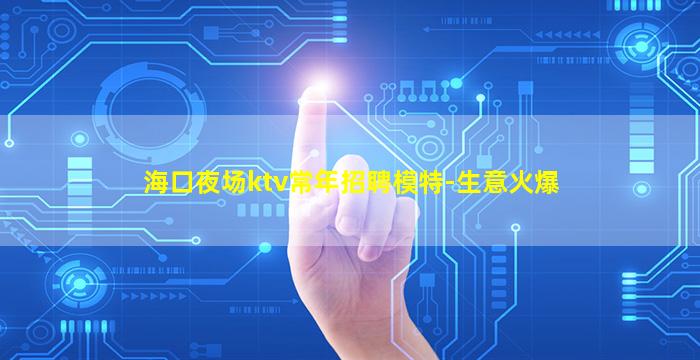 海口夜场ktv常年招聘模特-生意火爆